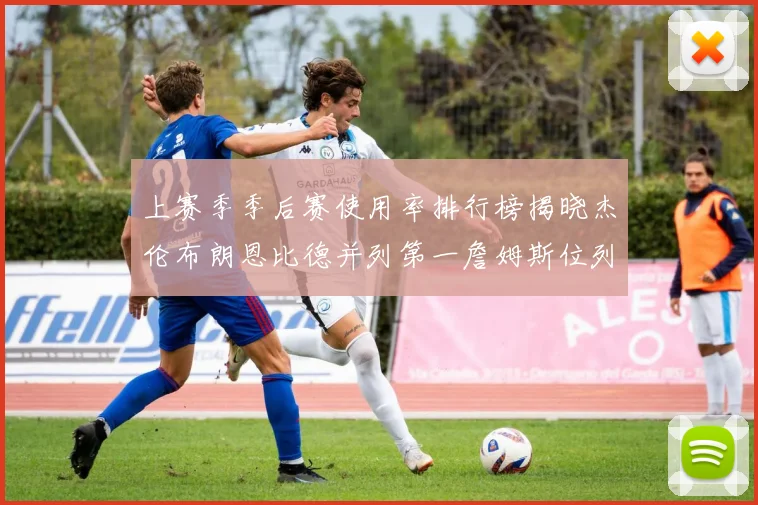 上赛季季后赛使用率排行榜揭晓杰伦布朗恩比德并列第一詹姆斯位列第九